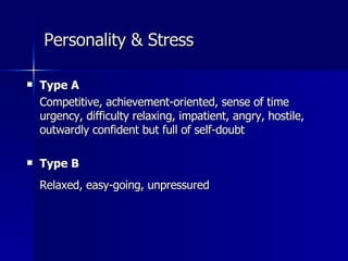 Personality & Stress Type A Competitive, achievement-oriented, sense of time urgency, difficulty relaxing, impatient, angry, hostile, outwardly confident but full of self-doubt Type B Relaxed, easy-going, unpressured 