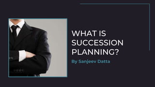 WHAT IS
SUCCESSION
PLANNING?
By Sanjeev Datta
 