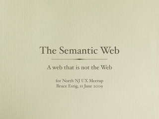The Semantic Web
 A web that is not the Web

    for North NJ UX Meetup
    Bruce Esrig, 11 June 2009
 