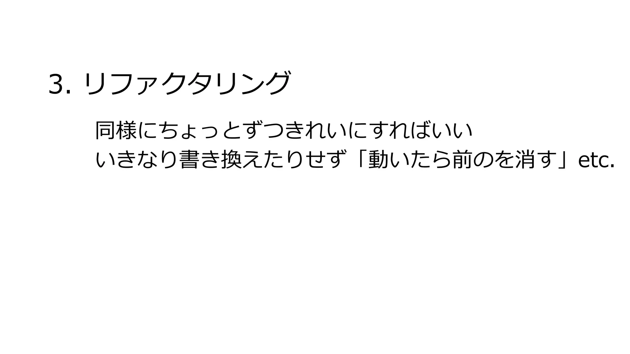 3. リファクタリング
同様にちょっとずつきれいにすればいい
いきなり書き換えたりせず「動いたら前のを消す」etc.
 