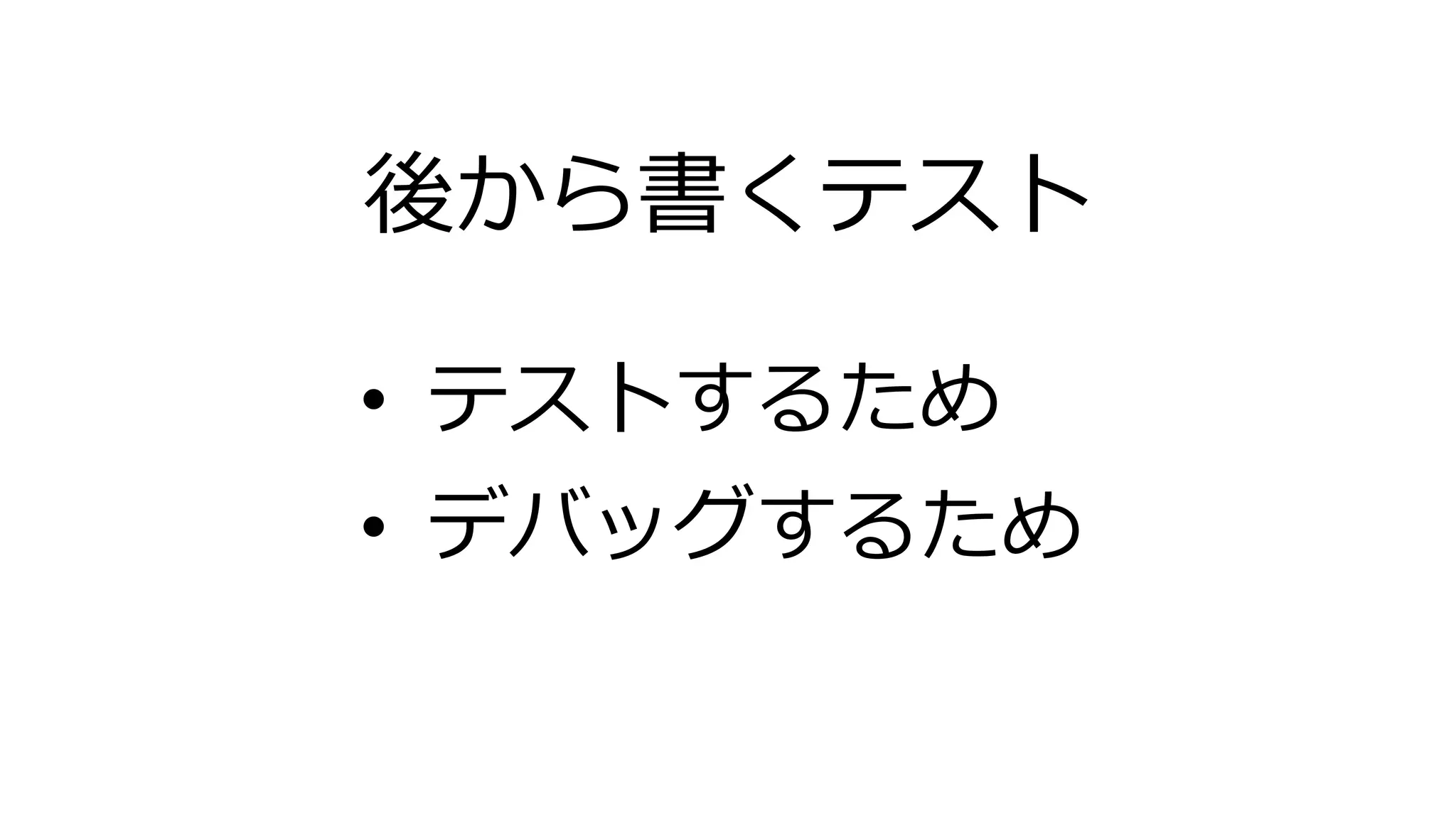 後から書くテスト
• テストするため
• デバッグするため
 
