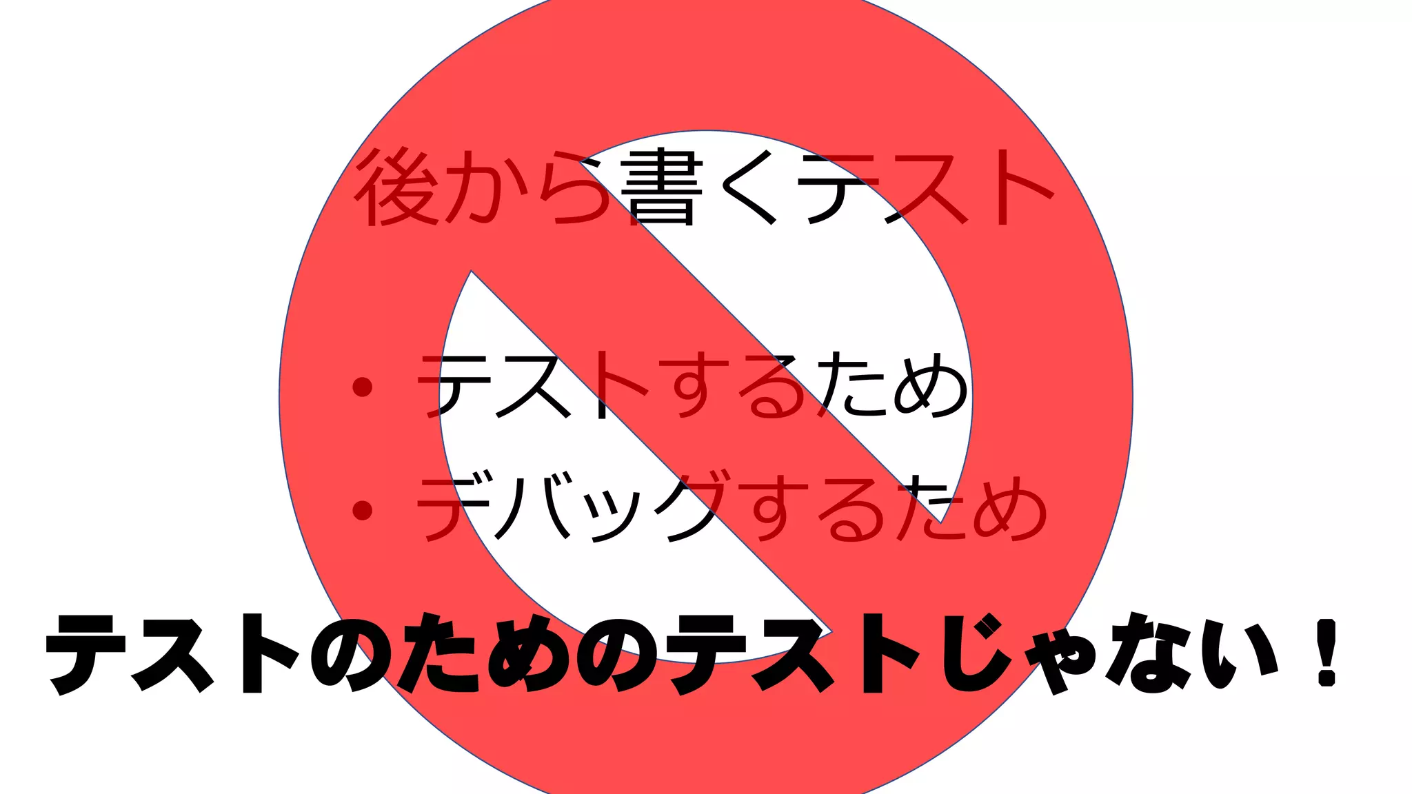 後から書くテスト
• テストするため
• デバッグするため
テストのためのテストじゃない！
 