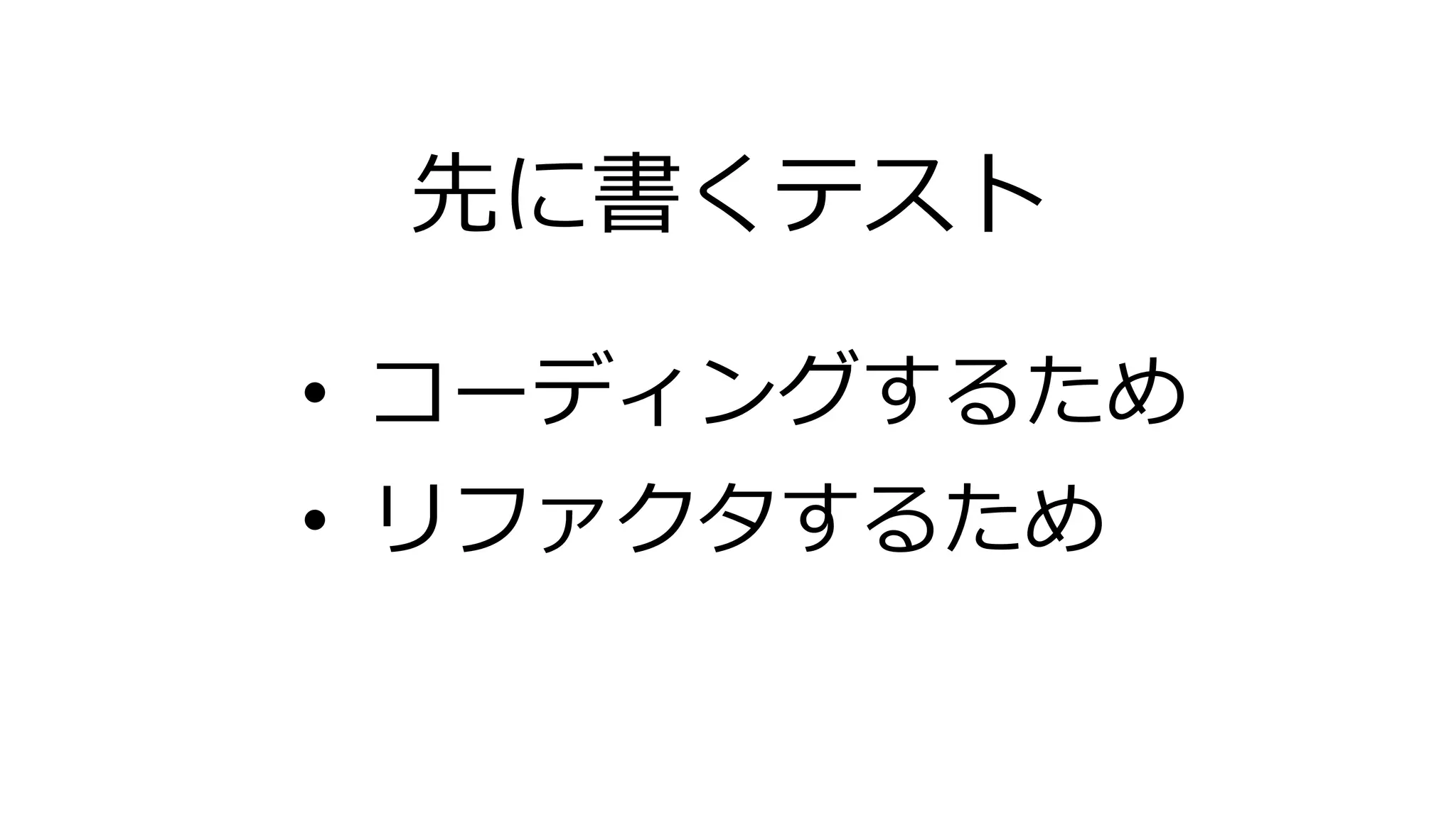 先に書くテスト
• コーディングするため
• リファクタするため
 