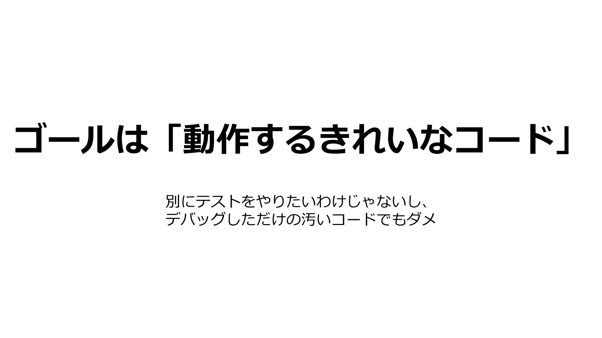 ゴールは「動作するきれいなコード」
別にテストをやりたいわけじゃないし、
デバッグしただけの汚いコードでもダメ
 