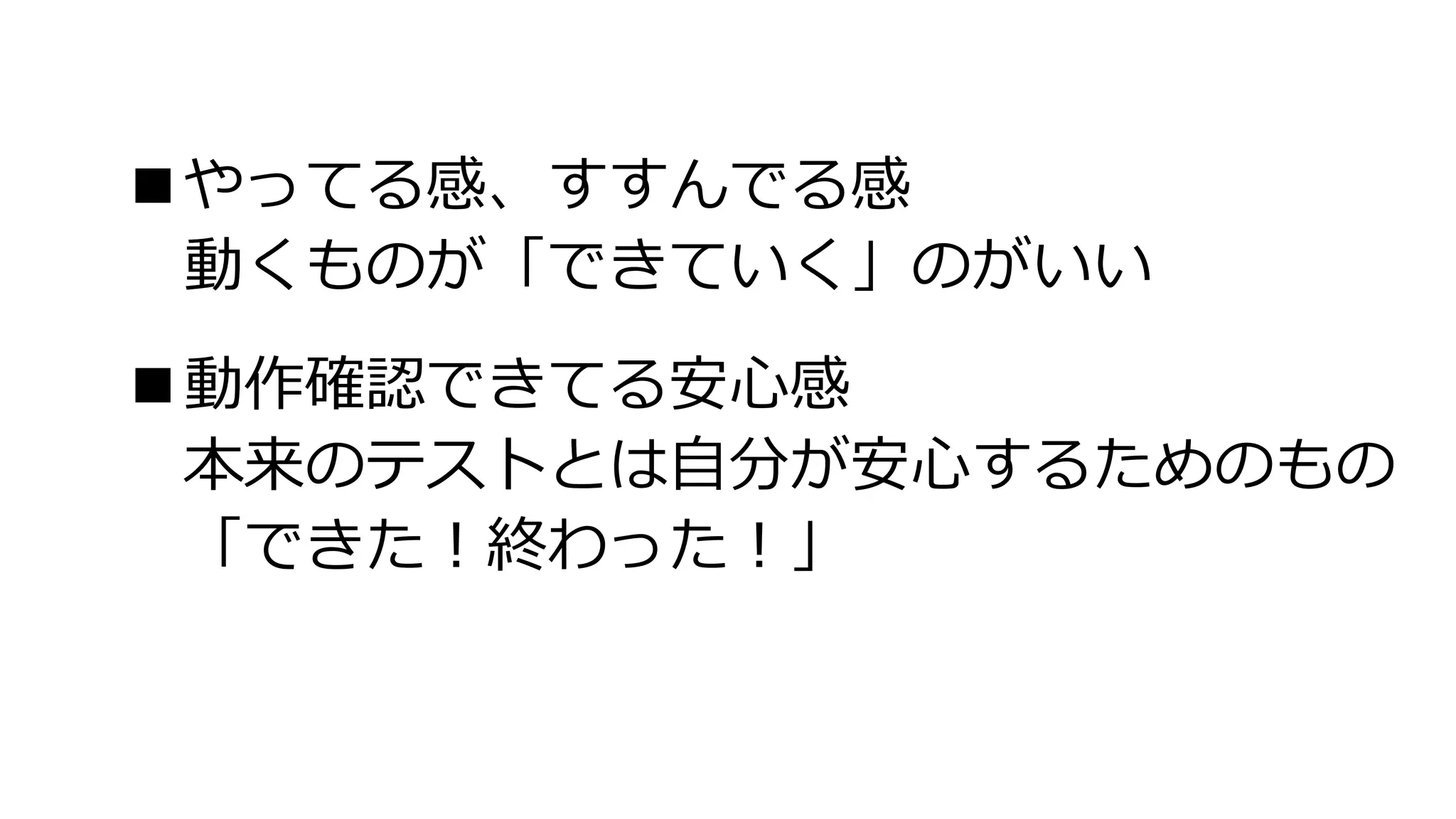 ■やってる感、すすんでる感
動くものが「できていく」のがいい
■動作確認できてる安心感
本来のテストとは自分が安心するためのもの
「できた！終わった！」
 