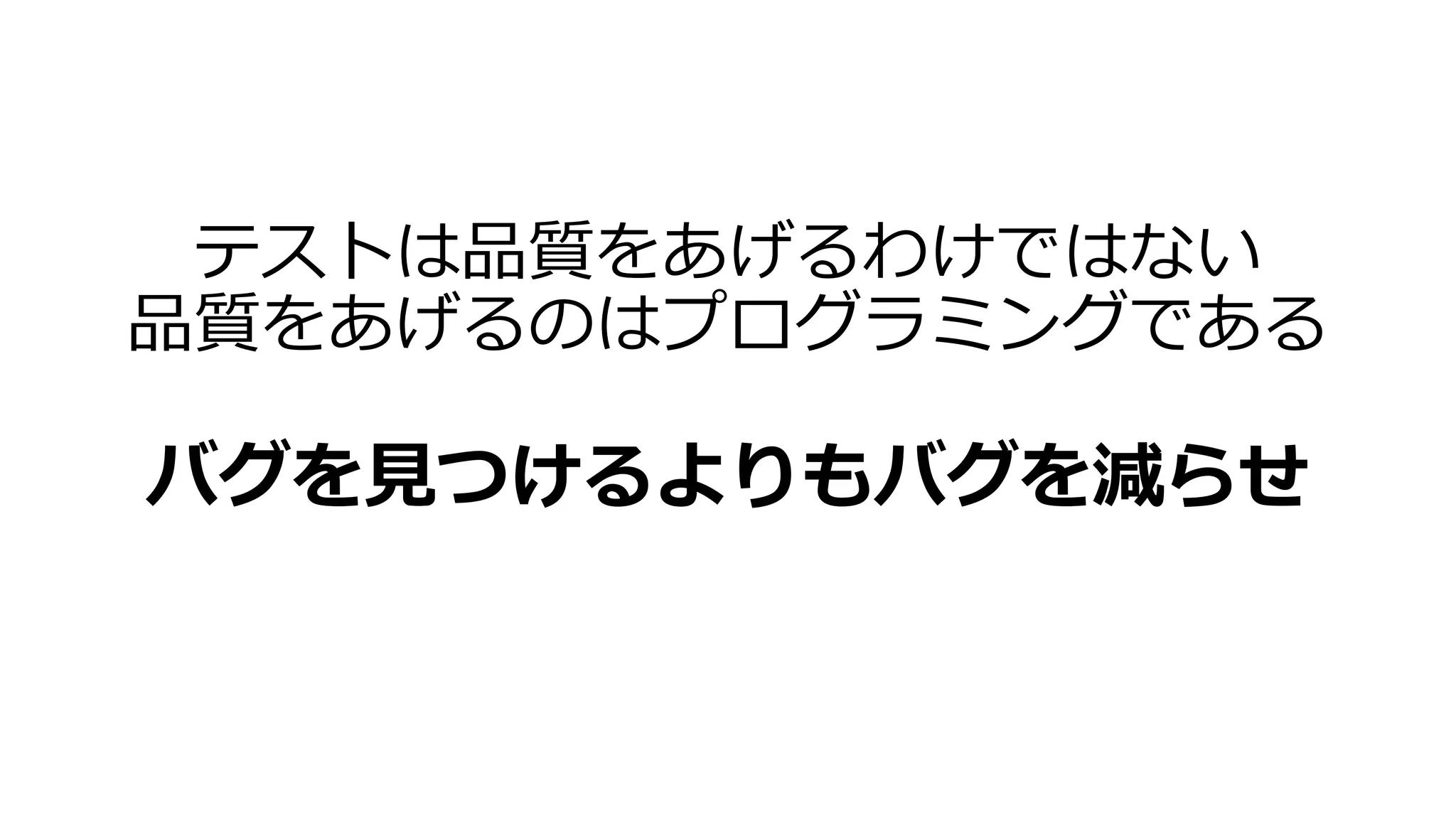 テストは品質をあげるわけではない
品質をあげるのはプログラミングである
バグを見つけるよりもバグを減らせ
 