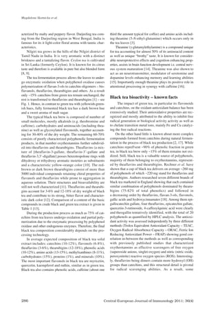 Central European Journal of Immunology 2011; 36(4)
286
acterized by malty and peppery flavor. Darjeeling tea com-
ing from the Darjeeling region in West Bengal, India is
famous for its it light-color floral aroma with tannic char-
acteristics.
Nilgiri tea grows in the hills of the Nilgiri district of
Tamil Nadu in India. It is very aromatic with a distinct
briskness and a tantalizing flavor. Ceylon tea is cultivated
in Sri Lanka (formerly Ceylon). It is known for its citrus
taste and therefore is available in pure but also blended form
[8, 9].
The tea fermentation process allows the leaves to under-
go enzymatic oxidation when polyphenol oxidase causes
polymerization of flavan-3-ols to catechin oligomers – bis-
flavanols, theaflavins, thearubigins and others. As a result
only ~15% catechins from green tea remain unchanged, the
rest is transformed to theaflavins and thearubigins [1] – see
Fig. 1. Hence, in contrast to green tea with yellowish-green-
ish hues, fully fermented black tea has a dark brown hue
and a sweet aroma of malt sugar.
The typical black tea brew is composed of number of
small molecules, mostly alkaloids (e.g. theobromine and
caffeine), carbohydrates and aminoacids (including thea-
nine) as well as glycosylated flavonoids, together account-
ing for 30-40% of the dry weight. The remaining 60-70%
consists of poorly characterized polyphenolic fermentation
products, in that number oxytheotannins further subdivid-
ed into theaflavins and thearubigins. Theaflavins (a mix-
ture of [theaflavin-3-gallate, theaflavin-3’-gallate and
theaflavin-3,3’-digallate] posses benzotropolone rings with
dihydroxy or trihydroxy aromatic moieties as substituents
and a characteristic yellow-orange color [10]. The red-
brown or dark brown thearubigins consist of more than
5000 individual compounds retaining chiral properties of
flavanols and theaflavins while prone to aggregation in
aqueous solution. Their structures and bioavailability are
still not well characterized [11]. Theaflavins and thearubi-
gins account for 3-6% and 12-18% of dry weight of black
tea and contribute to its strong, bitter flavor and character-
istic dark color [12]. Comparison of a content of the basic
compounds in crude black and green tea extract is given in
Table 1 [13].
During the production process as much as 75% of cat-
echins from tea leaves undergo oxidation and partial poly-
merization due to the enzymatic processing by polyphenol
oxidase and other endogenous enzymes. Therefore, the final
black tea composition considerably depends on the pro-
cessing technology.
In average expected composition of black tea solid
extract includes: catechins (10-12%), flavonols (6-8%),
theaflavins (3-6%), thearubigins (12-18%), phenolic acids
(10-12%), amino acids (13-15%), methylxanthines (8-11%),
carbohydrates (15%), proteins (1%), and minerals (10%).
The most important flavonols in black tea are myricetin,
quercetin, kaempferol and ruthin, similar as in green tea.
Black tea also contains phenolic acids, caffeine (about one
third the amount typical for coffee) and amino acids includ-
ing theanine (5-N-ethyl-glutamine) which occurs only in
the tea leaves [3].
Theanine (γ-glutamylethylamine) is a compound unique
for tea accounting for almost 50% of its aminoacid content
as well as unique “brothy” taste. It is known for consider-
able neuroprotective effects and cognition enhancing prop-
erties, assists in brain function development i.e. central nerv-
ous system maturation [14]. Theanine was also shown to
act as an neurotransmitter, modulator of serotonine and
dopamine levels enhancing memory and learning abilities
[15]. Importantly enough theanine plays its positive role in
attentional processing in synergy with caffeine [16].
Black tea bioactivity – known facts
The impact of green tea, in particular its flavonoids
and catechins, on the oxidant-antioxidant balance has been
extensively studied. Their antioxidative properties are rec-
ognized and mostly attributed to the ability to inhibit free
radical generation or biological activity activity as well as
to chelate transition metal ions, mainly Fe and Cu catalyz-
ing the free radical reactions.
On the other hand little is known about more complex
compounds formed from catechins during natural fermen-
tation in the process of black tea production [2, 17]. While
catechins repreFsent ~90% of phenolic fraction in green
tea, in black tea brew only ~15% of them remains not oxi-
dized. Still, black tea is a valuable source of polyphenols,
majority of them belonging to oxytheotannins, represent-
ed by theaflavins and thearubigins. Rechner et al. have
shown that a cup of black tea delivers on average ~260 mg
of polyphenols of which ~220 mg stand for theaflavins and
thearubigins. Authors researched seven different brands of
black tea marketed in England showing that each contained
similar combination of polyphenols dominated by thearu-
bigins (75-82% of total phenolics) and followed in
a decreasing order by theaflavins, flavan-3-ols, flavonols,
gallic acids and hydroxycinnamates [18]. Among them epi-
gallocatechin gallate, four theaflavins, epicatechin gallate,
quercetin-3-rutinoside, 4-caffeoylquinic acid were clearly
and theogallin tentatively identified, with the total of 20
polyphenols as quantified by HPLC analysis. The antioxi-
dant activity was assessed independently by three different
methods (Trolox Equivalent Antioxidant Capacity – TEAC,
Oxygen Radical Absorbence Capacity – ORAC, Ferric Ion
Reducing Antioxidant Power – FRAP) showing good cor-
relation in-between the methods as well as corresponding
with previously published studies that characterized
oxytheotannins as effective scavengers of free oxygen
(superoxide anions, singlet oxygen) and nitric (nitric oxide,
peroxynitrite) reactive oxygen species (ROS). Interesting-
ly, theaflavins being dimers contain more hydroxyl (OH)
groups than catechins, and this structural detail is pivotal
for radical scavenging abilities. As a result, some
Magdalena Skotnicka et al.
CEJI 4 2011:CEJI 2011-12-13 09:25 Strona 286
 