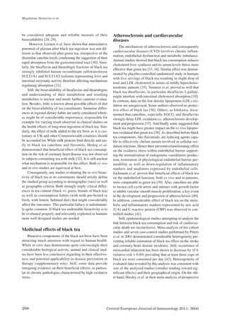 Central European Journal of Immunology 2011; 36(4)
288
be considered adequate and reliable measure of their
bioavailability [28, 29].
However, Leenen et al. have shown that antioxidative
potential of plasma after black tea ingestion was not dif-
ferent to that observed after green tea, irrespective of the
dissimilar catechin levels, confirming the suggestion of their
rapid absorption from the gastrointestinal tract [30]. Simi-
larly, the theaflavin and thearubigin fractions of black tea
strongly inhibited human recombinant sulfotransferase
SULT1A1 and SULT1A3 isoforms representing liver and
intestinal enzymatic activity therefore affecting mechanisms
regulating absorption [31].
Still, the bioavailability of theaflavins and thearubigins
and understanding of their metabolism and resulting
metabolites is unclear and needs further cautious evalua-
tion. Besides, little is known about possible effects of diet
on the bioavailability of tea constituents. Immense differ-
ences in regional dietary habits are rarely considered where-
as might be of considerable importance, responsible for
example for varying result observed in clinical studies on
the health effects of long-term ingestion of black tea. Sim-
ilarly, the effect of milk added to the tea brew as it is cus-
tomary in UK and other Commonwealth countries should
be accounted for. While milk proteins bind directly and eas-
ily to black tea catechins and flavonols, Hertog et al.
demonstrated that beneficial effect of black tea consump-
tion on the risk of coronary heart disease was not observed
in subjects consuming tea with milk [32]. It is still unclear
what mechanism is responsible for this effect. Both ex vivo
and in vivo studies are equivocal at best.
Consequently, any studies evaluating the in vivo bioac-
tivity of black tea or its constituents should strictly define
the studied group according to demographic (race) as well
as geographic criteria. Both strongly imply critical differ-
ences in tea content (black vs. green, brands of black tea)
as well as consumption habits (with milk pre-boiled or
fresh, with lemon, habitual diet) that might considerably
affect the outcomes. This particular fallacy is unfortunate-
ly quite common. If black tea undeniable bioactivity is to
be evaluated properly and relevantly exploited in humans
more well designed studies are needed.
Medicinal effects of black tea
Bioactive components of the black tea brew have been
attracting much attention with regard to human health.
While in vitro data demonstrate quite convincingly their
considerable biological activity, animal and clinical stud-
ies have been less conclusive regarding to their effective-
ness and potential applicability in disease prevention or
therapy (supplementary role). Still, some data provide
intriguing evidence on their beneficial effects, in particu-
lar in chronic pathologies characterized by high oxidative
stress.
Atherosclerosis and cardiovascular
diseases
The mechanism of atherosclerosis and consequently
cardiovascular diseases (CVD) involves chronic inflam-
mation, endothelial dysfunction and metabolic imbalance.
Animal studies showed that black tea consumption reduces
cholesterol liver synthesis and its serum levels thrice more
effective than green tea [33, 34]. Similar effect was demon-
strated by placebo-controlled randomized study in humans
with five servings of black tea resulting in slight drop of
total and LDL cholesterol in serum of mildly hipercholes-
terolemic patients [35]. Vermeer et al. proved as well that
black tea theaflavins, in particular theaflavin-3-gallate,
might interfere with intestinal cholesterol absorption [10].
In contrast, data on the low density lipoprotein (LDL) oxi-
dation are unequivocal. Some authors observed no protec-
tive effect of black tea [36]. Others, as Ishikawa, docu-
mented that catechins, especially EGCG, and theaflavins
strongly delay LDL oxidation i.e. atherosclerosis develop-
ment and progression [37]. And finally some suggested that
black tea might have greater impact on the ex vivo lipopro-
tein oxidation that green tea [38]. As described before black
tea components, like flavonoids, are reducing agents capa-
ble to effectively chelate metals involved in cellular oxi-
dation reactions. Hence their preventive/ameliorating effect
on the oxidative stress within endothelial barrier support-
ing the normalization of endogenous vasodilators produc-
tion, restoration of physiological endothelial barrier per-
meability as well as down-regulation of inflammatory
markers and mediators expressed by endothelial cells.
Jochmann et al. proven that beneficial effects of black tea
on the endothelial function, both ex vivo and in patients,
were comparable to green tea [39]. Also, catechins are able
to incuce cell-cycle arrest and interact with growth factor
to inhibit vascular smooth muscle proliferation, a key event
in the development and progression of atherosclerosis [40].
In addition, considerable effect of black tea on the meta-
bolic and inflammatory markers represented by uric acid
(UA) and C-reactive protein (CRP) was observed in con-
trolled studies [41].
Still, epidemiological studies attempting to analyze the
link between black tea consumption and risk of cardiovas-
cular death are inconclusive. Meta-analysis of ten cohort
studies and seven case-control studies performed by Peters
et al. in 2001 demonstrated considerable heterogeneity pre-
venting reliable estimation of black tea effect on the stroke
and coronary heart disease incidence. Still, occurrence of
myocardial infarction has been shown to decrease by 11%
(relative risk = 0.89) providing that at least three cups of
black tea were consumed per day [42]. Heterogeneity of
evaluated data revealed by this analysis was consistent with
size of the analyzed studies (smaller tending toward sig-
nificant effects) and their geographical origin. On the oth-
er hand, Huxley et al. in their meta-analysis of prospective
Magdalena Skotnicka et al.
CEJI 4 2011:CEJI 2011-12-13 09:25 Strona 288
 