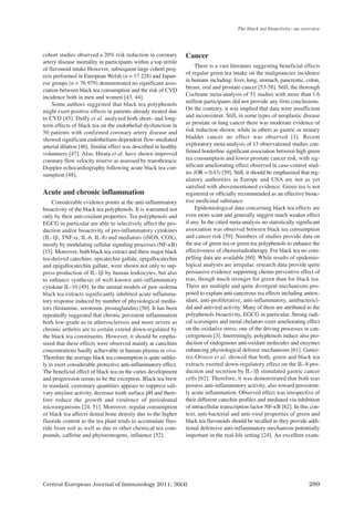 Central European Journal of Immunology 2011; 36(4) 289
cohort studies observed a 20% risk reduction in coronary
artery disease mortality in participants within a top tertile
of flavonoid intake However, subsequent large cohort proj-
ects performed in European Welsh (n = 17 228) and Japan-
ese groups (n = 76 979) demonstrated no significant asso-
ciation between black tea consumption and the risk of CVD
incidence both in men and women [43, 44].
Some authors suggested that black tea polyphenols
might exert positive effects in patients already treated due
to CVD [45]. Duffy et al. analyzed both short- and long-
term effects of black tea on the endothelial dysfunction in
50 patients with confirmed coronary artery disease and
showed significant endothelium-dependent flow-mediated
arterial dilation [46]. Similar effect was described in healthy
volunteers [47]. Also, Hirata et al. have shown improved
coronary flow velocity reserve as assessed by transthoracic
Doppler echocardiography following acute black tea con-
sumption [48].
Acute and chronic inflammation
Considerable evidence points at the anti-inflammatory
bioactivity of the black tea polyphenols. It is warranted not
only by their anti-oxidant properties. Tea polyphenols and
EGCG in particular are able to selectively affect the pro-
duction and/or bioactivity of pro-inflammatory cytokines
(IL-1β, TNF-α, IL-6, IL-8) and mediators (iNOS, COX),
mostly by modulating cellular signaling processes (NF-κB)
[15]. Moreover, both black tea extract and three major black
tea-derived catechins: epicatechin gallate, epigallocatechin
and epigallocatechin gallate, were shown not only to sup-
press production of IL-1β by human leukocytes, but also
to enhance synthesis of well-known anti-inflammatory
cytokine IL-10 [49]. In the animal models of paw oedema
black tea extracts significantly inhibited acute inflamma-
tory response induced by number of physiological media-
tors (histamine, serotonin, prostaglandin) [50]. It has been
repeatedly suggested that chronic persistent inflammation
both low-grade as in atherosclerosis and more severe as
chronic arthritis are to certain extend down-regulated by
the black tea constituents. However, it should be empha-
sized that these effects were observed mainly at catechins
concentrations hardly achievable in human plasma in vivo.
Therefore the average black tea consumption is quite unlike-
ly to exert considerable protective anti-inflammatory effect.
The beneficial effect of black tea on the caries development
and progression seems to be the exception. Black tea brew
in standard, customary quantities appears to suppress sali-
vary amylase activity, decrease tooth surface pH and there-
fore reduce the growth and virulence of periodontal
microorganisms [24, 51]. Moreover, regular consumption
of black tea affects dental bone density due to the higher
fluoride content as the tea plant tends to accumulate fluo-
ride from soil as well as due to other chemical tea com-
pounds, caffeine and phytoestrogens, influence [52].
Cancer
There is a vast literature suggesting beneficial effects
of regular green tea intake on the malignancies incidence
in humans including: liver, lung, stomach, pancreatic, colon,
breast, oral and prostate cancer [53-58]. Still, the thorough
Cochrane meta-analysis of 51 studies with more than 1.6
million participants did not provide any firm conclusions.
On the contrary, it was implied that data were insufficient
and inconsistent. Still, in some types of neoplastic disease
as prostate or lung cancer there was moderate evidence of
risk reduction shown, while in others as gastric or urinary
bladder cancer no effect was observed [1]. Recent
exploratory meta-analysis of 13 observational studies con-
firmed borderline significant association between high green
tea consumption and lower prostate cancer risk, with sig-
nificant ameliorating effect observed in case-control stud-
ies (OR = 0.43) [59]. Still, it should be emphasized that reg-
ulatory authorities in Europe and USA are not as yet
satisfied with abovementioned evidence. Green tea is not
registered or officially recommended as an effective bioac-
tive medicinal substance.
Epidemiological data concerning black tea effects are
even more scant and generally suggest much weaker effect
if any. In the citied meta-analysis no statistically significant
association was observed between black tea consumption
and cancer risk [59]. Numbers of studies provide data on
the use of green tea or green tea polyphenols to enhance the
effectiveness of chemo/radiotherapy. For black tea no com-
pelling data are available [60]. While results of epidemio-
logical analyses are irregular, research data provide quite
persuasive evidence supporting chemo preventive effect of
teas, though much stronger for green than for black tea.
There are multiple and quite divergent mechanisms pro-
posed to explain anti-cancerous tea effects including antiox-
idant, anti-proliferative, anti-inflammatory, antibacterici-
dal and antiviral activity. Many of them are attributed to the
polyphenols bioactivity, EGCG in particular. Strong radi-
cal scavengers and metal chelators exert ameliorating effect
on the oxidative stress, one of the driving processes in can-
cerogenesis [3]. Interestingly, polyphenols induce also pro-
duction of endogenous anti-oxidant molecules and enzymes
enhancing physiological defense mechanisms [61]. Gutier-
rez-Orozco et al. showed that both, green and black tea
extracts exerted down-regulatory effect on the IL-8 pro-
duction and secretion by IL-1β stimulated gastric cancer
cells [62]. Therefore, it was demonstrated that both teas
possess anti-inflammatory activity, also toward persistent-
ly acute inflammation. Observed effect was irrespective of
their different catechin profiles and mediated via inhibition
of intracellular transcription factor NF-κB [62]. In this con-
text, anti-bacterial and anti-viral properties of green and
black tea flavonoids should be recalled as they provide addi-
tional defensive anti-inflammatory mechanism potentially
important in the real-life setting [24]. An excellent exam-
The black tea bioactivity: an overview
CEJI 4 2011:CEJI 2011-12-13 09:25 Strona 289
 