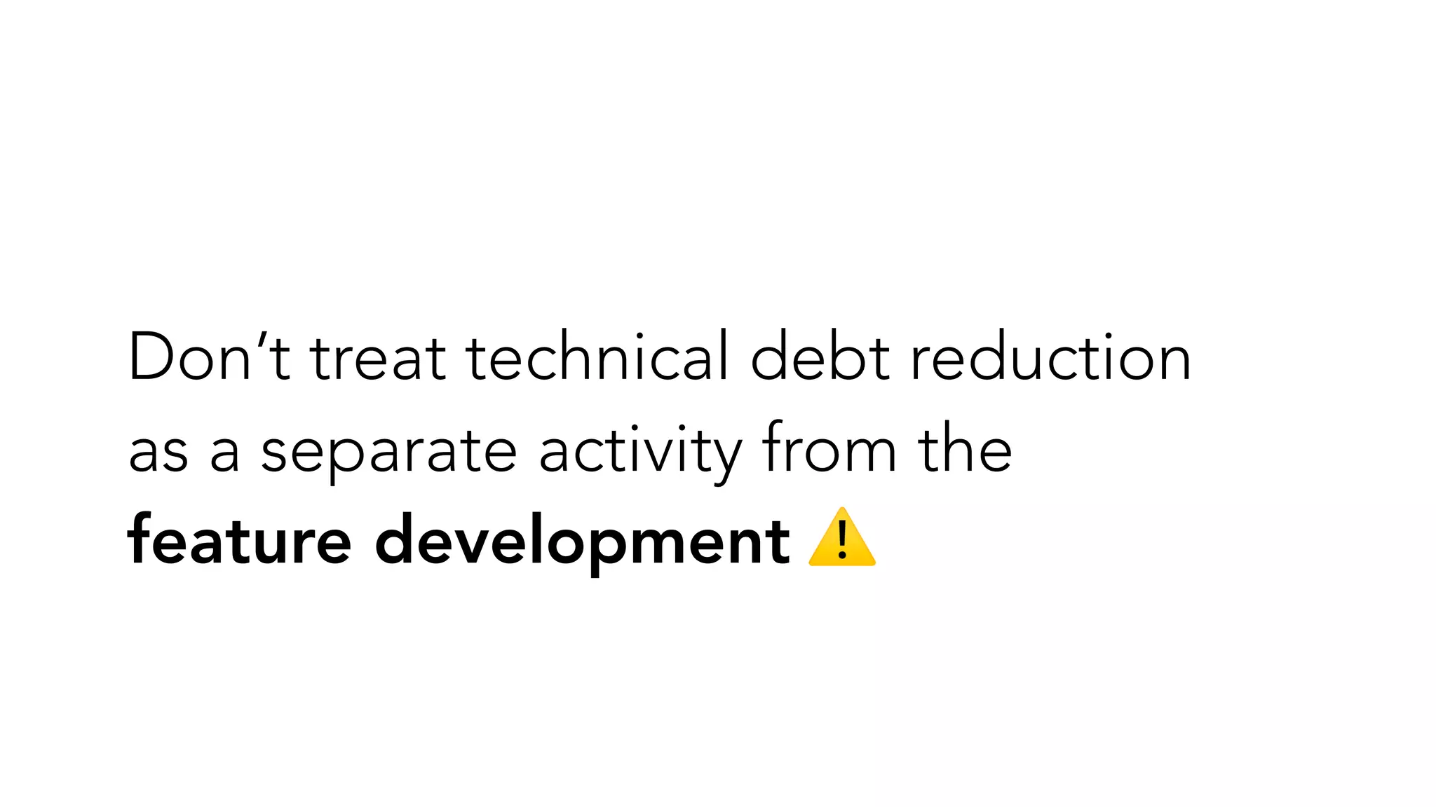 Don’t treat technical debt reduction
as a separate activity from the
feature development ⚠
 