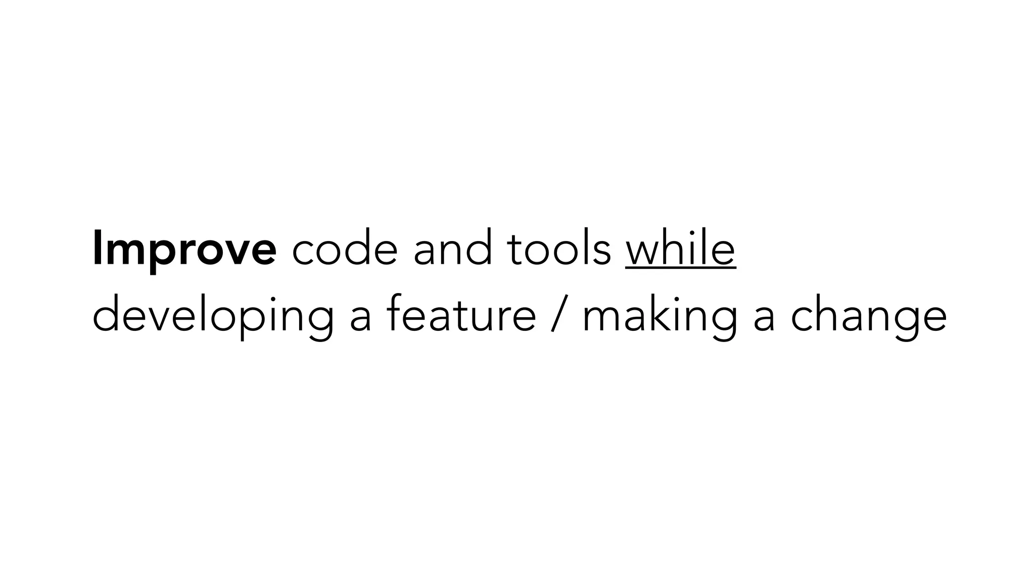 Improve code and tools while
developing a feature / making a change
 