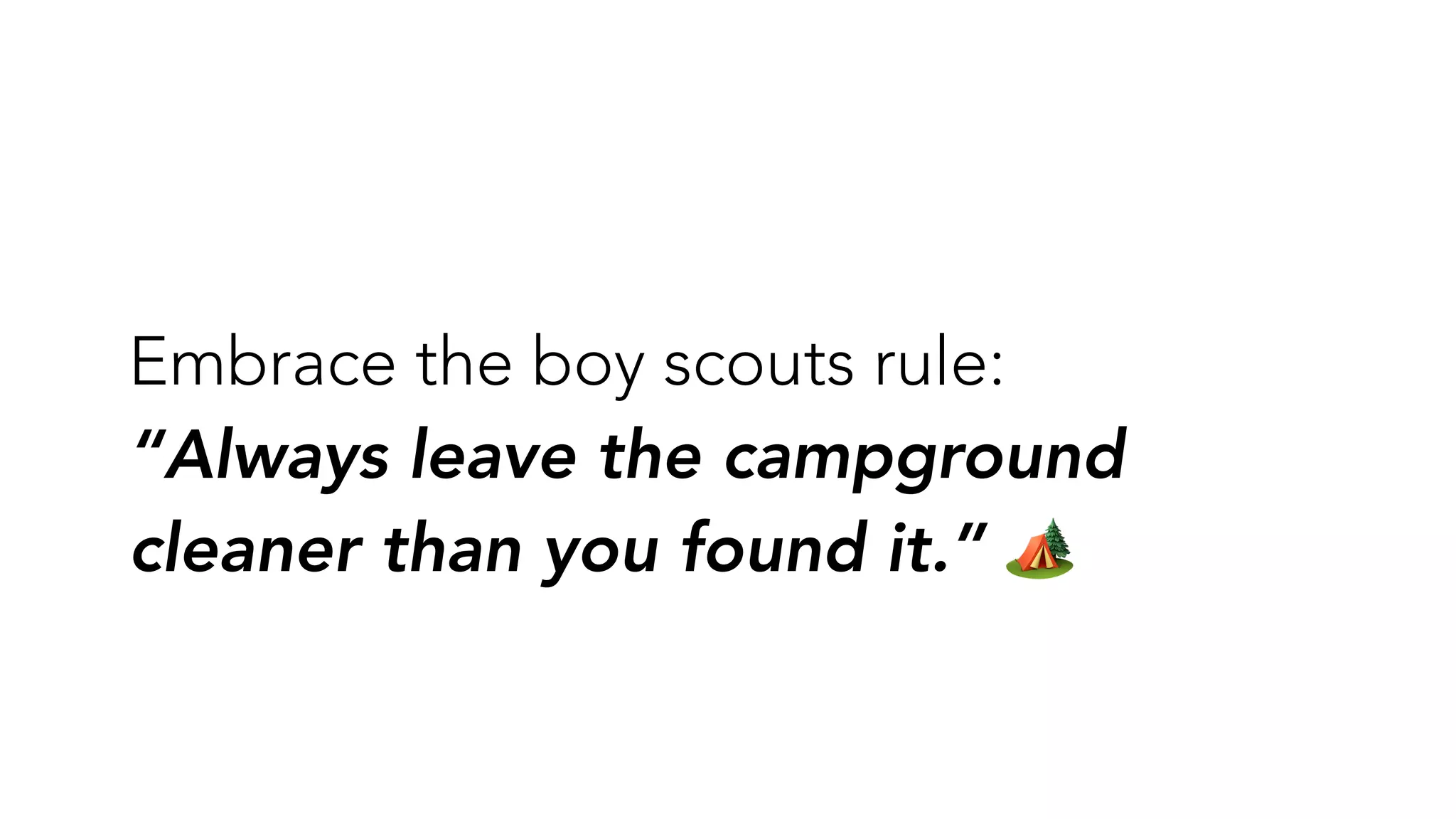 Embrace the boy scouts rule:
“Always leave the campground
cleaner than you found it.” 🏕
 