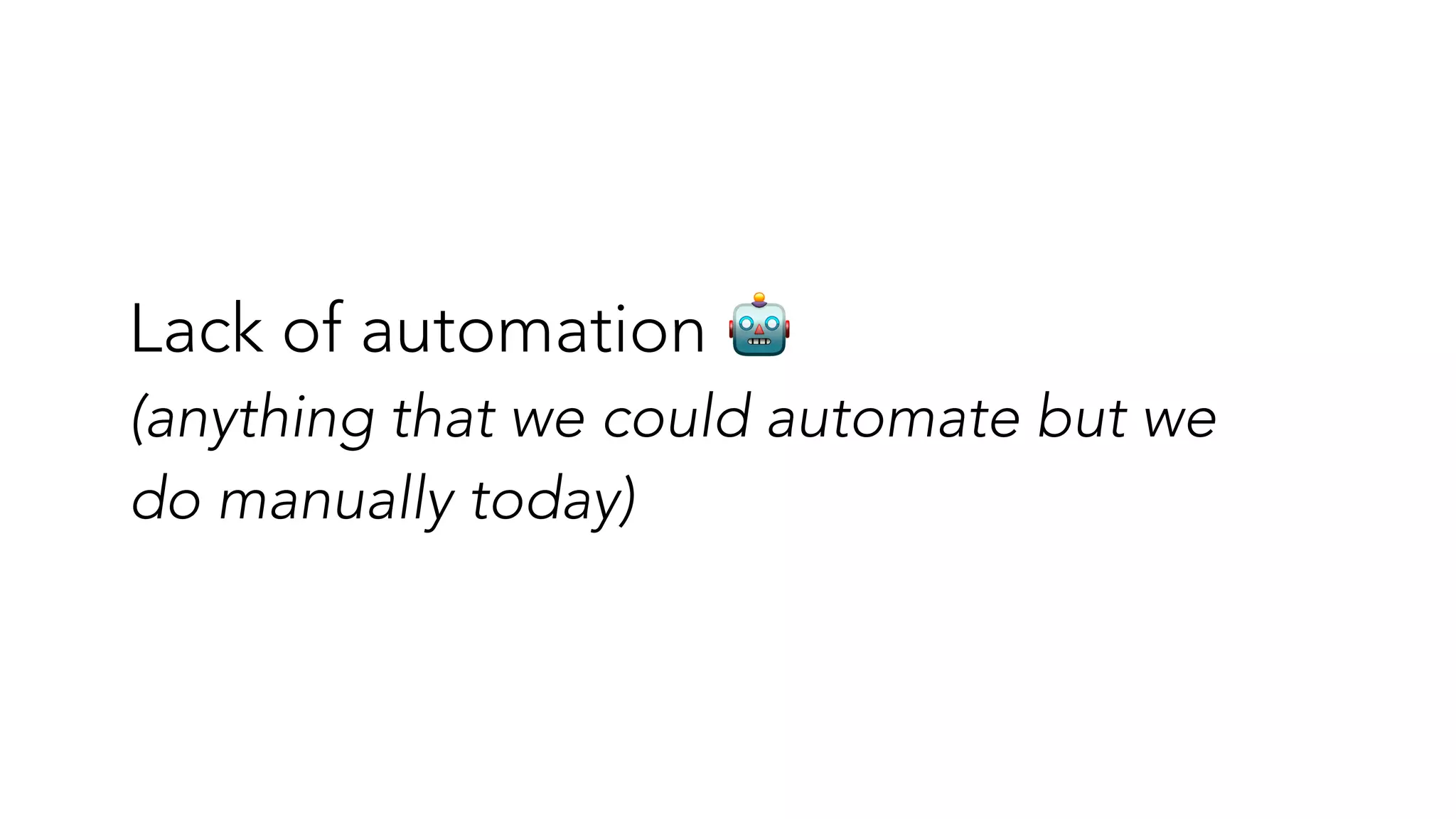 Lack of automation 🤖


(anything that we could automate but we
do manually today)


 