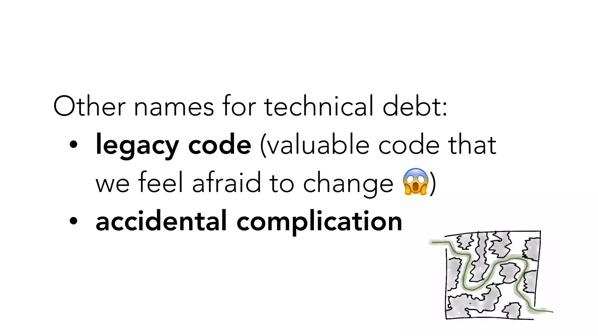 Other names for technical debt:


• legacy code (valuable code that
we feel afraid to change 😱)


• accidental complication
 