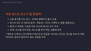 고칠 용기를 주는 코드 - 최대한 명확하고 짧고 간결
테스트 코드 간 의존성 없게 - 멱등성*, 사이드 이펙트 X, 병렬 실행(속도)
얼마나? 최대한, 가능한 모든 코드에 테스트 코드 작성
언제? 코드를 먼저 짜든, 테스트를 먼저 짜든, 상황에 따라
* 멱등성: 수학이나 전산학에서 연산의 한 성질을 나타내는 것으로, 연산을 여러 번 적용
하더라도 결과가 달라지지 않는 성질을 의미
ODK Media LTE 2020.4.23 / 정경업
어떤 테스트 코드가 잘 짠걸까?
17
 