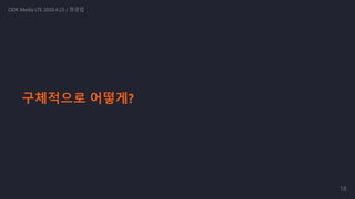 구체적으로 어떻게?
ODK Media LTE 2020.4.23 / 정경업
18
 