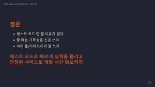 결론
테스트 코드 안 짤 이유가 없다
짤 때는 가독성을 신경 쓰자
여러 툴/라이브러리 잘 쓰자
ODK Media LTE 2020.4.23 / 정경업
테스트 코드로 빠르게 실력을 올리고
안정된 서비스로 개발 시간 확보하자
29
 