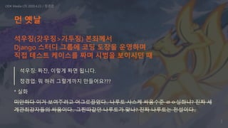 먼 옛날
석우징: 짜잔, 이렇게 짜면 됩니다.
정경업: 뭐 하러 그렇게까지 만들어요???
* 실화
미안하다 이거 보여주려고 어그로끌었다.. 나루토 사스케 싸움수준 ㄹㅇ실화냐? 진짜 세
계관최강자들의 싸움이다.. 그찐따같던 나루토가 맞나? 진짜 나루토는 전설이다..
ODK Media LTE 2020.4.23 / 정경업
석우징(갓우징>가두징) 본좌께서
Django 스터디 그룹에 코딩 도장을 운영하며
직접 테스트 케이스를 짜며 시범을 보이시던 때
3
 