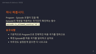 Program - Episode 모델이 있을 때
Episode의 재생을 허용하는 국가인지 확인하는 함수
episode.is_allowed_country('US')
요구사항
기본적으로 Program으로 전체적인 허용 국가를 정하고요
특정 Episode별 허용 국가를 달리하고 싶어요
아무것도 설정된게 없으면 다 나오고요
ODK Media LTE 2020.4.23 / 정경업
하나 짜봅시다.
8
 