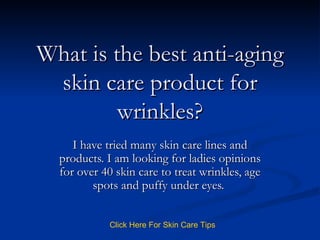 What is the best anti-aging skin care product for wrinkles? I have tried many skin care lines and products. I am looking for ladies opinions for over 40 skin care to treat wrinkles, age spots and puffy under eyes.  Click   Here   For   Skin   Care   Tips 