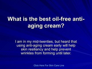 What is the best oil-free anti-aging cream? I am in my mid-twenties, but heard that using anti-aging cream early will help skin resiliancy and help prevent wrinkles from forming until later. Click   Here   For   Skin   Care   Line 