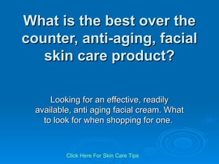 What is the best over the counter, anti-aging, facial skin care product? Looking for an effective, readily available, anti aging facial cream. What to look for when shopping for one.  Click   Here   For   Skin   Care   Tips 