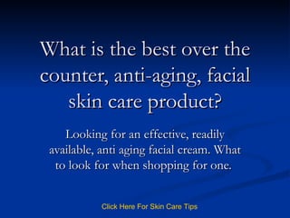 What is the best over the counter, anti-aging, facial skin care product? Looking for an effective, readily available, anti aging facial cream. What to look for when shopping for one.  Click   Here   For   Skin   Care   Tips 