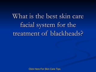 What is the best skin care facial system for the treatment of blackheads? Click   Here   For   Skin   Care   Tips 
