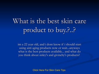 What is the best skin care product to buy.?..? im a 22 year old, and i dont know if i should start using anti aging products now or wait...anyways what is the best products available... and what do you think about sisley's and givinchy's products?  Click   Here   For   Skin   Care   Tips 