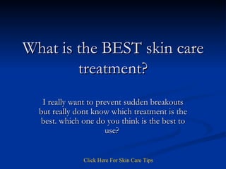 What is the BEST skin care treatment? I really want to prevent sudden breakouts but really dont know which treatment is the best. which one do you think is the best to use?  Click   Here   For   Skin   Care   Tips 