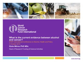 What is the current evidence between alcohol 
and cancer? 
STAP International Conference on Alcohol, Health and Policy 
3 October 2014 
Giota Mitrou PhD MSc 
Head of Research Funding & Science Activities 
 