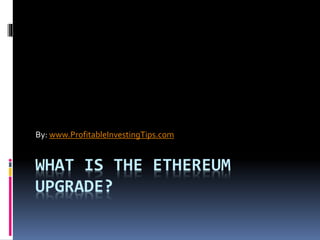WHAT IS THE ETHEREUM
UPGRADE?
By: www.ProfitableInvestingTips.com
 