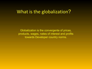 Globalization is the convergente of prices, products, wages, nates of interest and profits towards Developer country norms. What is the globalization ? 