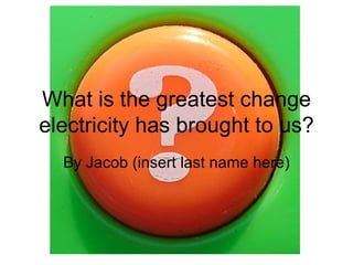 What is the greatest change electricity has brought to us? By Jacob (insert last name here) 