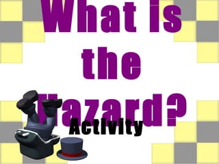 What is the Hazard? Activity  