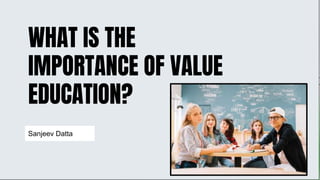 WHAT IS THE
IMPORTANCE OF VALUE
EDUCATION?
Sanjeev Datta
 