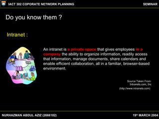 Do you know them ? NURHAZMAN ABDUL AZIZ (2666182) IACT 302 COPORATE NETWORK PLANNING SEMINAR 19 th  MARCH 2004 An intranet...