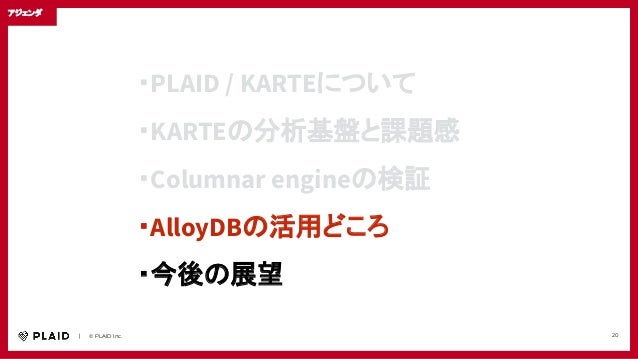 　　｜　　© PLAID Inc. 20
・PLAID / KARTEについて
・KARTEの分析基盤と課題感
・Columnar engineの検証
・AlloyDBの活用どころ
・今後の展望
アジェンダ
 
