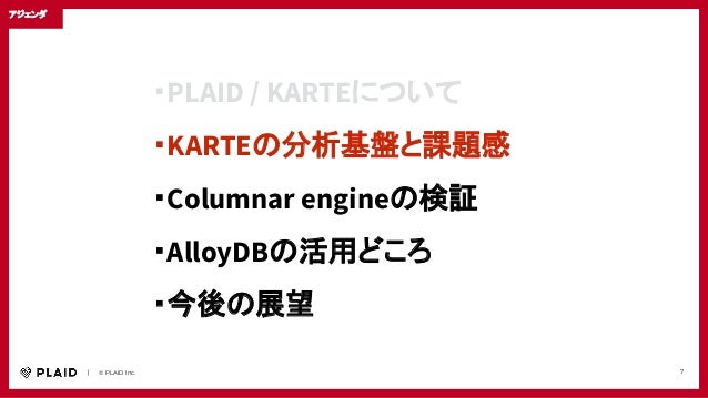 　　｜　　© PLAID Inc. 7
・PLAID / KARTEについて
・KARTEの分析基盤と課題感
・Columnar engineの検証
・AlloyDBの活用どころ
・今後の展望
アジェンダ
 