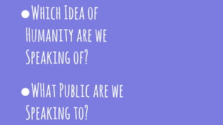 ●WhichIdeaof
Humanityarewe
Speakingof?
●WHatPublicarewe
Speakingto?