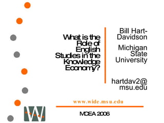 What is the Role of English Studies in the Knowledge Economy? MCEA 2006 Bill Hart-Davidson Michigan State University [email_address] www.wide.msu.edu 
