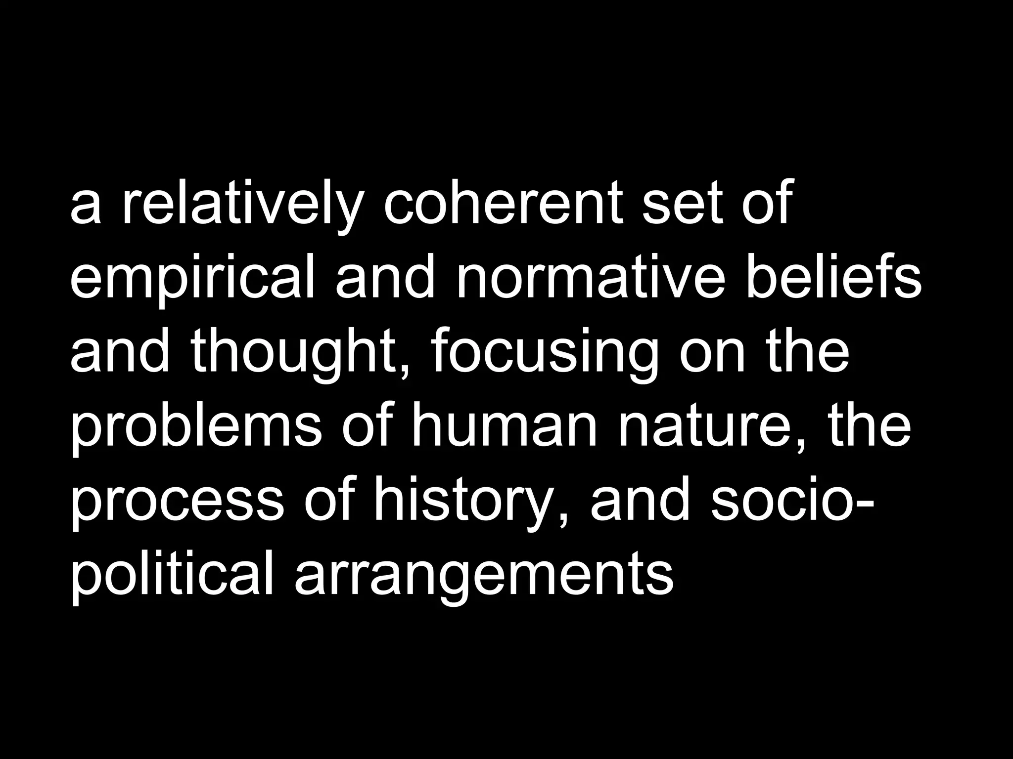 a relatively coherent set of empirical and normative beliefs and thought, focusing on the problems of human nature, the process of history, and socio-political arrangements  
