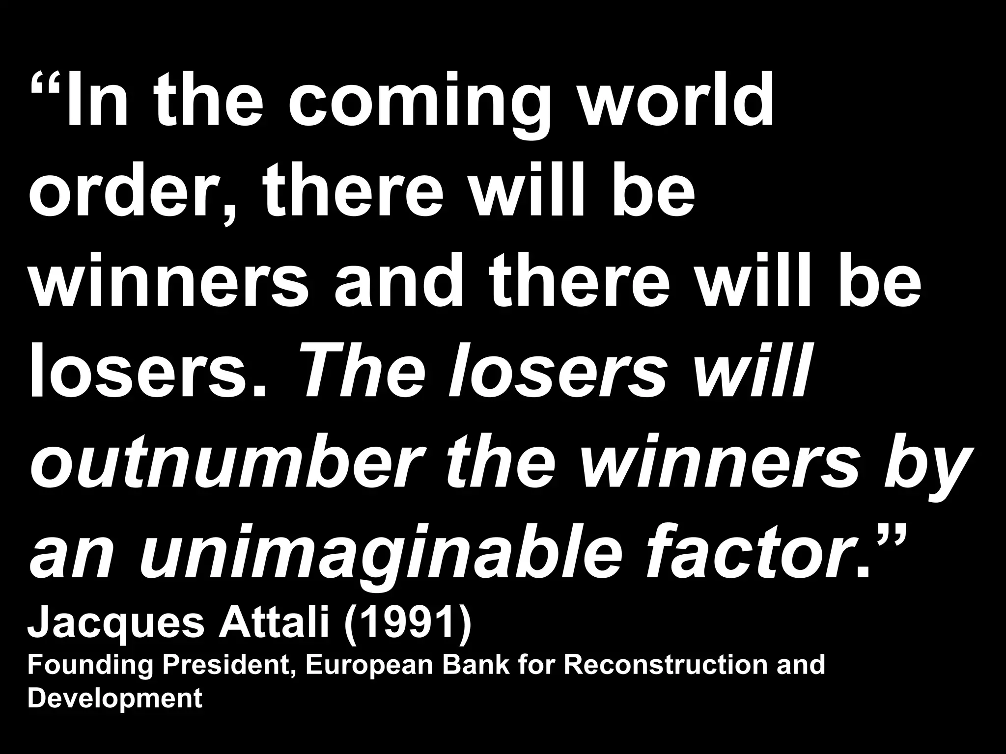“ In the coming world order, there will be winners and there will be losers.  The losers will outnumber the winners by an unimaginable factor .” Jacques Attali (1991) Founding President, European Bank for Reconstruction and Development 