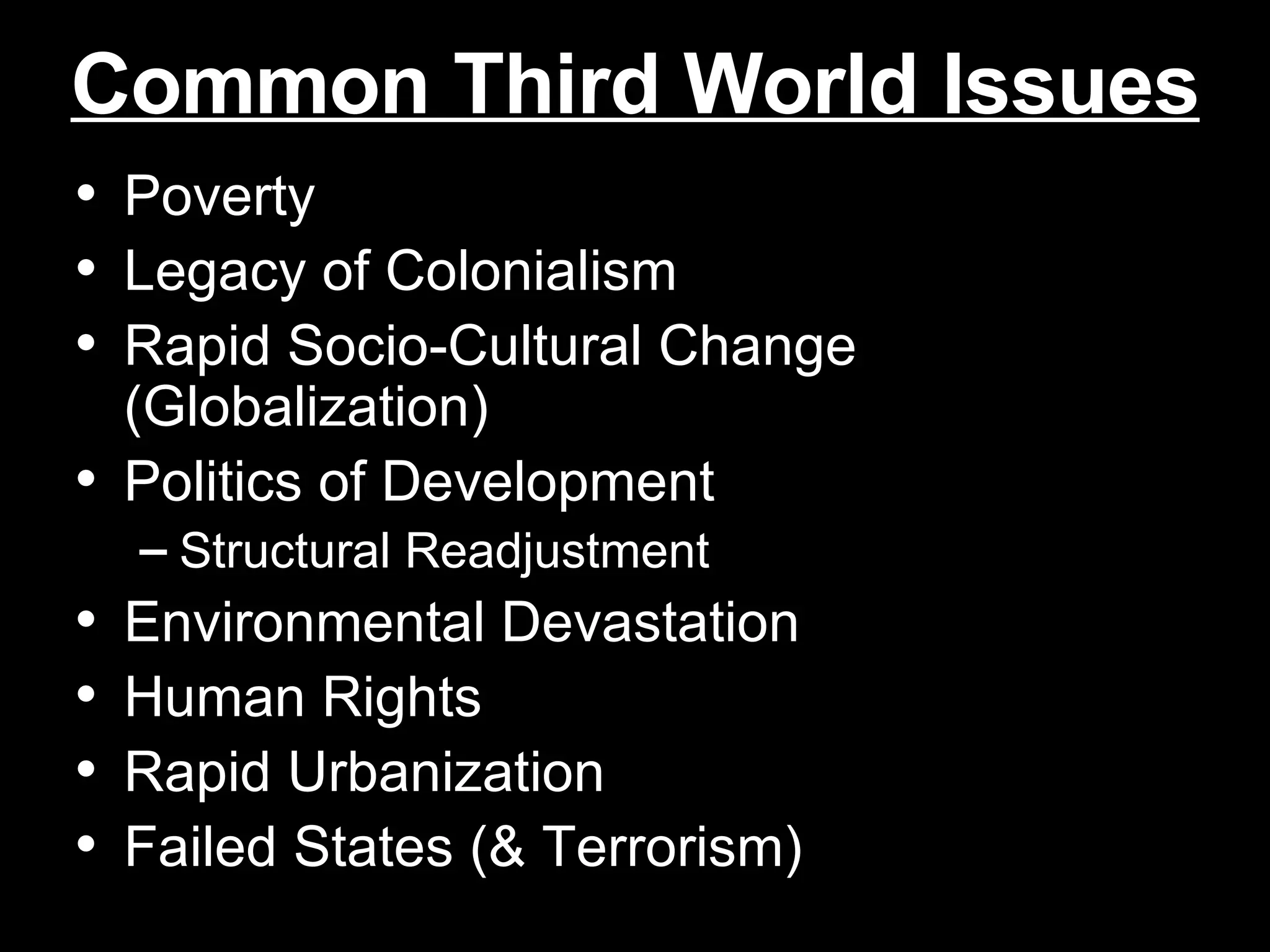 Common Third World Issues Poverty Legacy of Colonialism Rapid Socio-Cultural Change (Globalization) Politics of Development Structural Readjustment Environmental Devastation Human Rights Rapid Urbanization Failed States (& Terrorism) 