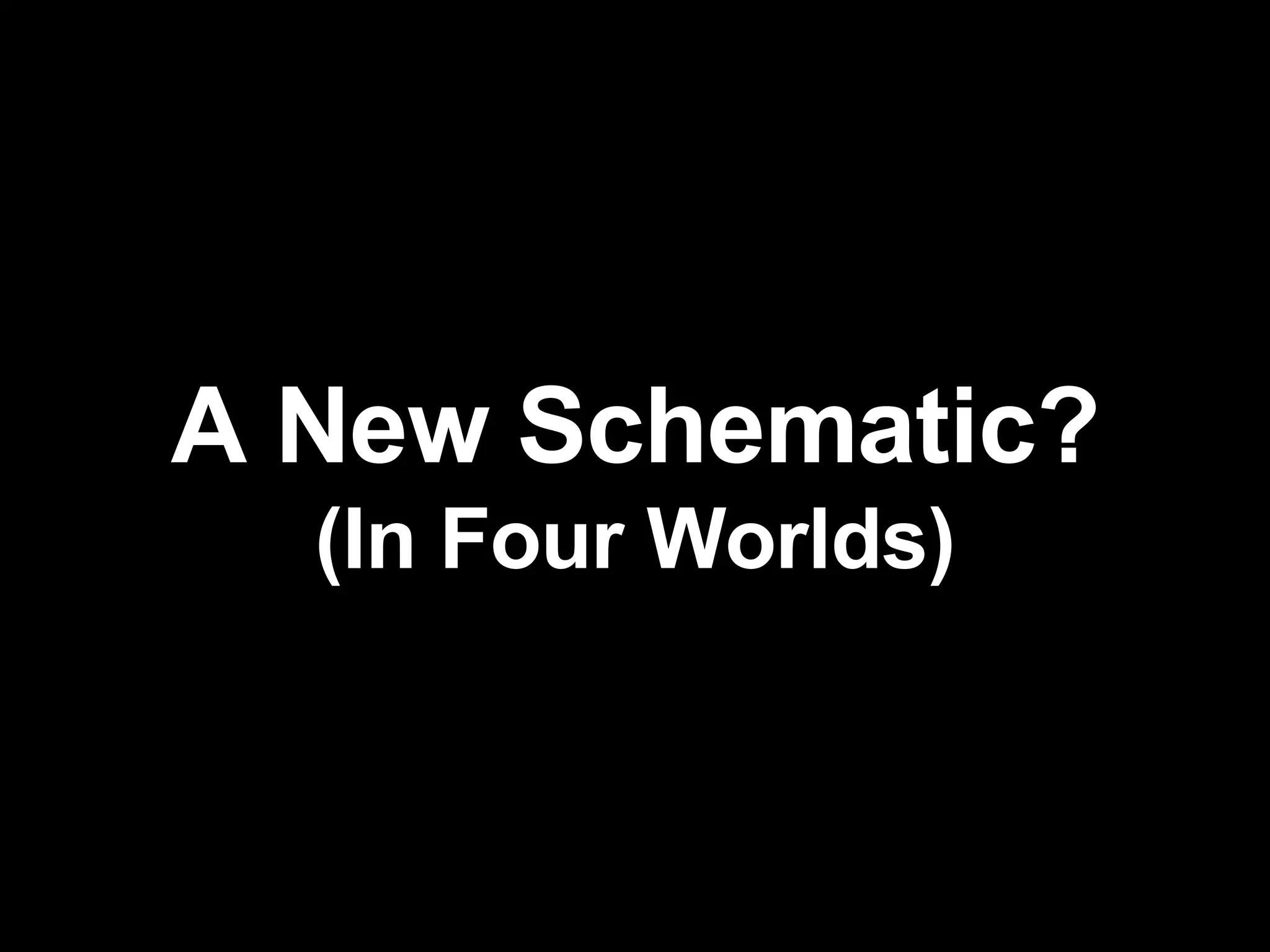 A New Schematic? (In Four Worlds) 