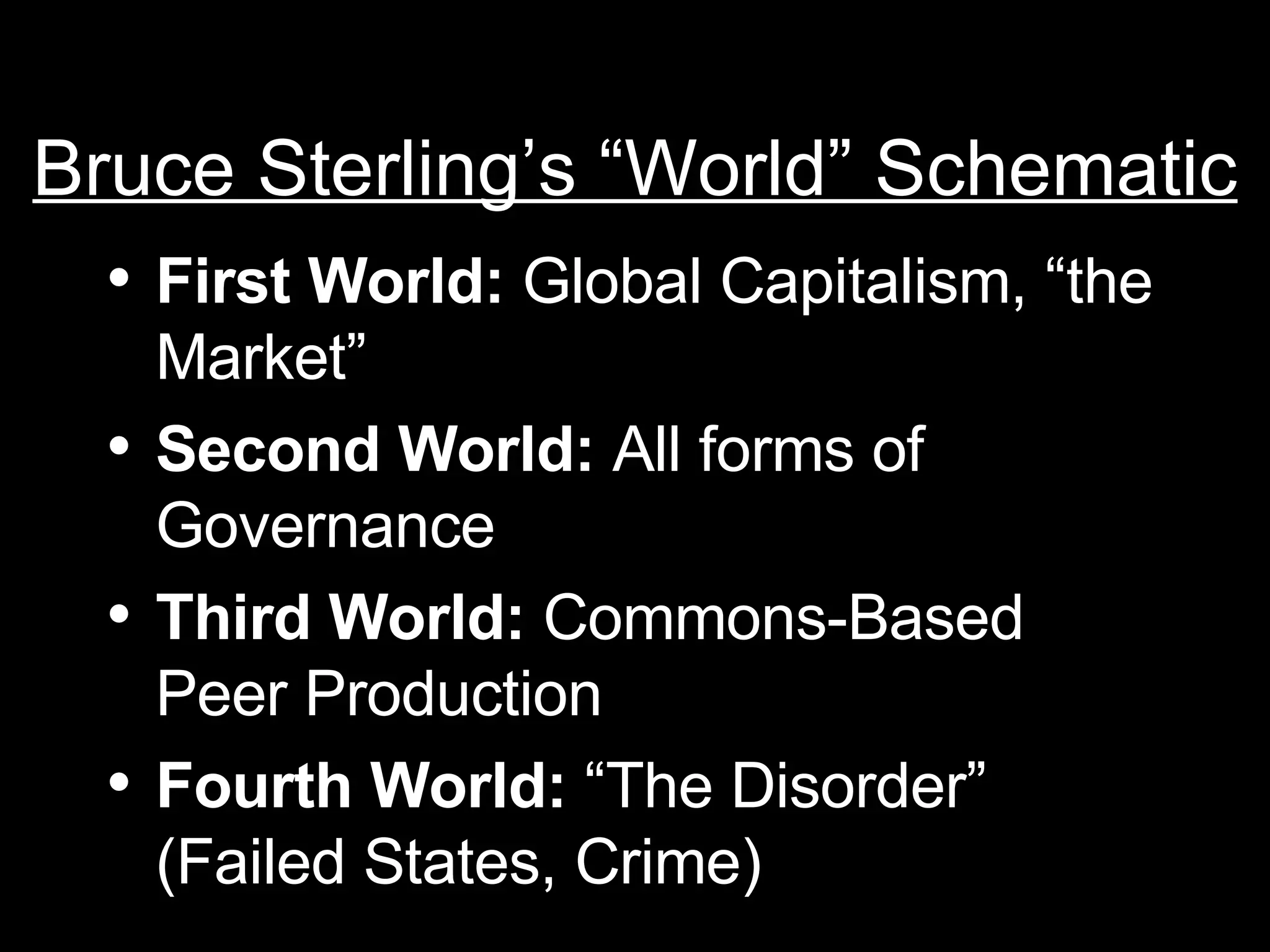 Bruce Sterling’s “World” Schematic First World:  Global Capitalism, “the Market” Second World:  All forms of Governance Third World:  Commons-Based Peer Production Fourth World:  “The Disorder” (Failed States, Crime) 