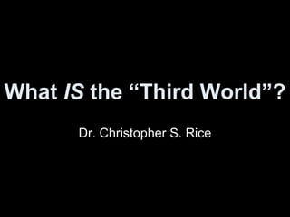 What  IS  the “Third World”? Dr. Christopher S. Rice 