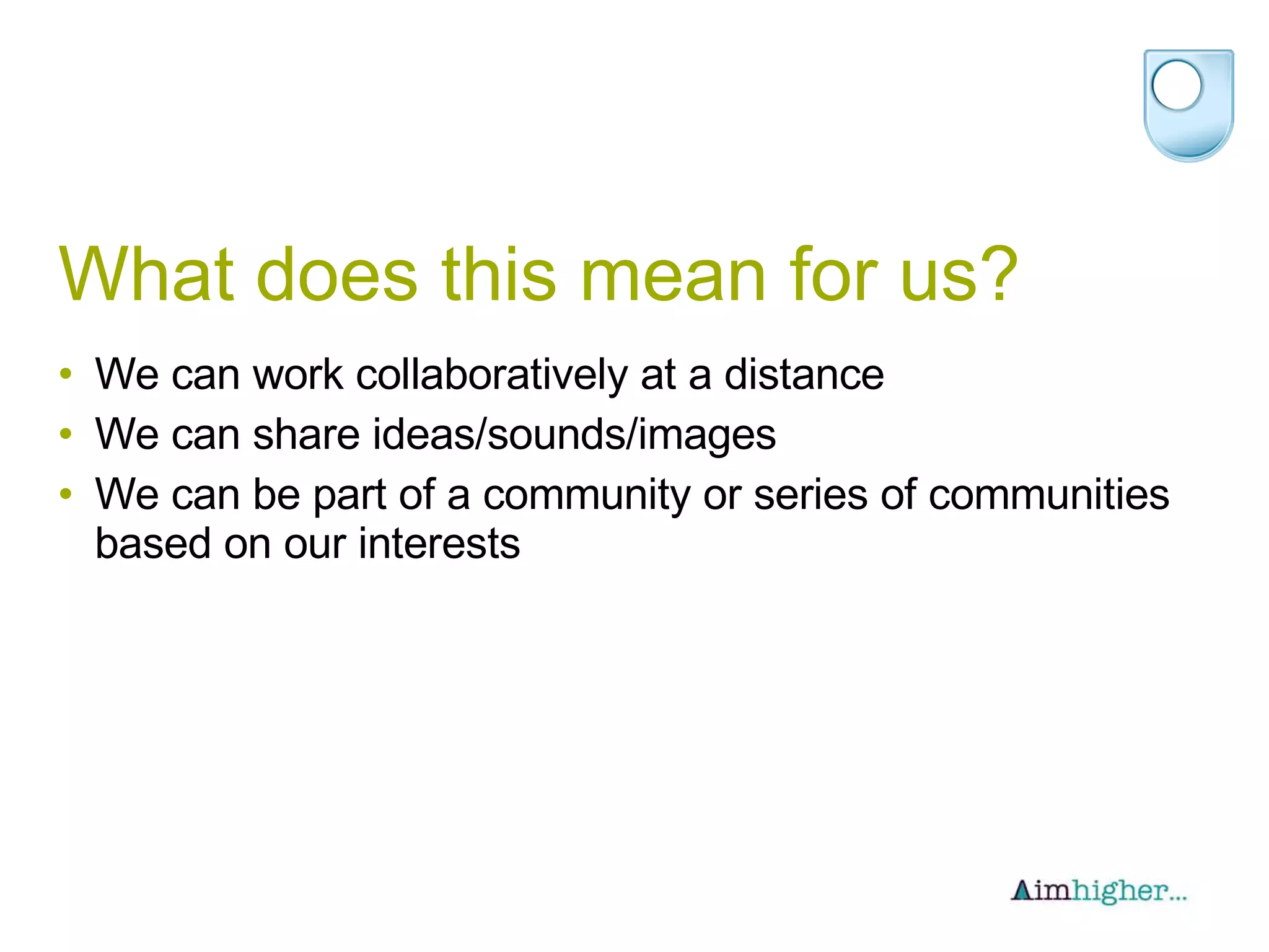 What does this mean for us? We can work collaboratively at a distance We can share ideas/sounds/images We can be part of a community or series of communities based on our interests