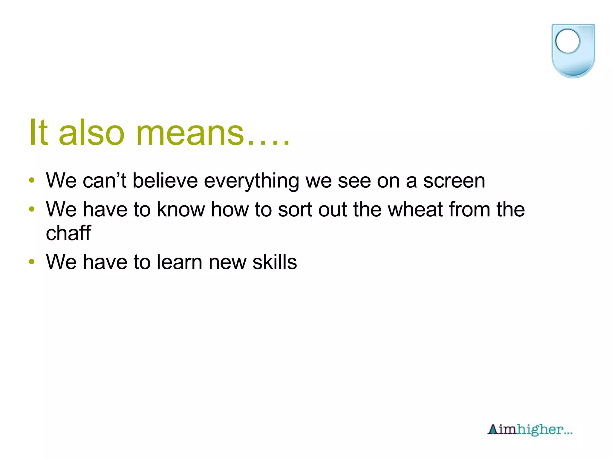 It also means…. We can’t believe everything we see on a screen We have to know how to sort out the wheat from the chaff We have to learn new skills