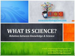 WHAT IS SCIENCE?
Relation between Knowledge & Science
e-mail: easybiologyclass@gmail.com
mail@easybiologyclass.com
www.easybiologyclass.com
www.easybiologyclass.com
 